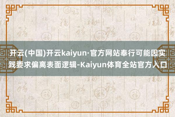 开云(中国)开云kaiyun·官方网站奉行可能因实践要求偏离表面逻辑-Kaiyun体育全站官方入口