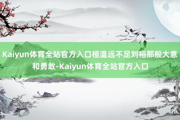 Kaiyun体育全站官方入口桓温远不足刘裕那般大意和勇敢-Kaiyun体育全站官方入口