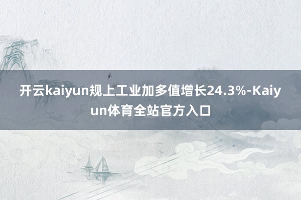 开云kaiyun规上工业加多值增长24.3%-Kaiyun体育全站官方入口