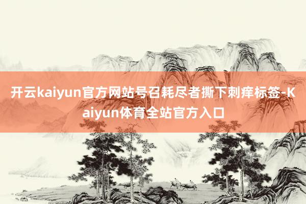 开云kaiyun官方网站号召耗尽者撕下刺痒标签-Kaiyun体育全站官方入口