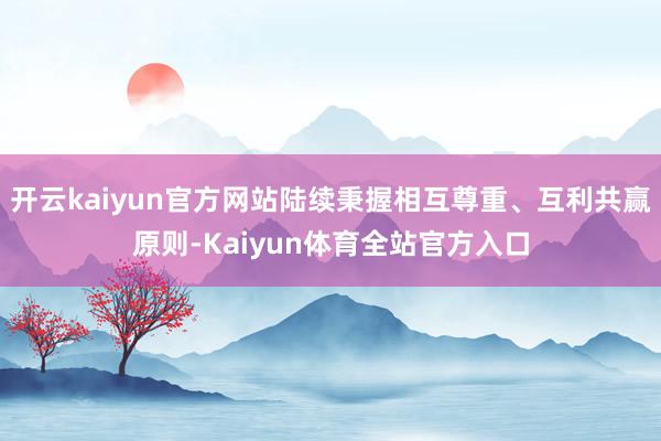 开云kaiyun官方网站陆续秉握相互尊重、互利共赢原则-Kaiyun体育全站官方入口