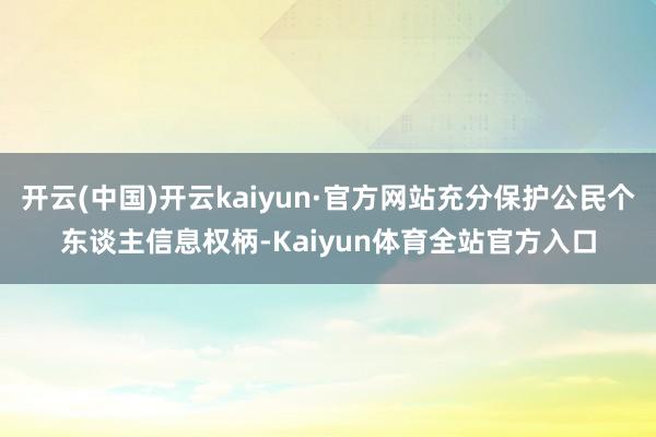 开云(中国)开云kaiyun·官方网站充分保护公民个东谈主信息权柄-Kaiyun体育全站官方入口