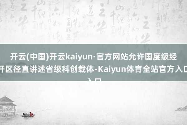 开云(中国)开云kaiyun·官方网站允许国度级经开区径直讲述省级科创载体-Kaiyun体育全站官方入口