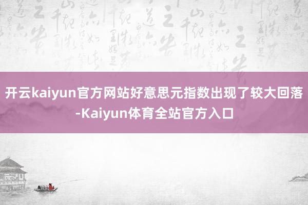 开云kaiyun官方网站好意思元指数出现了较大回落-Kaiyun体育全站官方入口