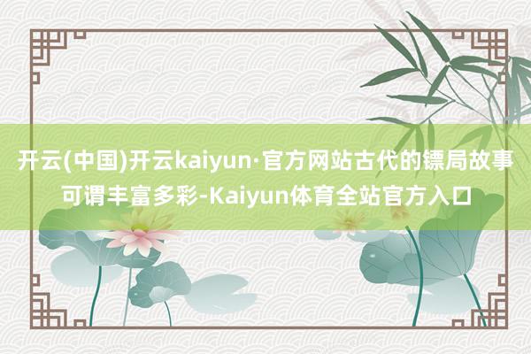 开云(中国)开云kaiyun·官方网站古代的镖局故事可谓丰富多彩-Kaiyun体育全站官方入口