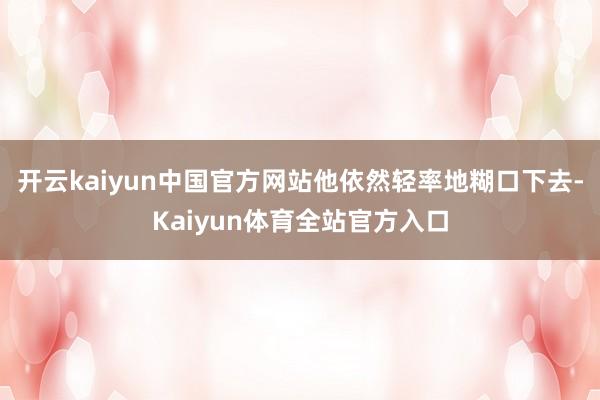 开云kaiyun中国官方网站他依然轻率地糊口下去-Kaiyun体育全站官方入口