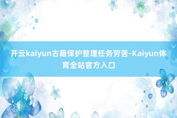 开云kaiyun古籍保护整理任务劳苦-Kaiyun体育全站官方入口