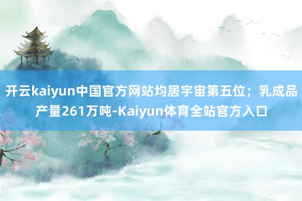 开云kaiyun中国官方网站均居宇宙第五位；乳成品产量261万吨-Kaiyun体育全站官方入口