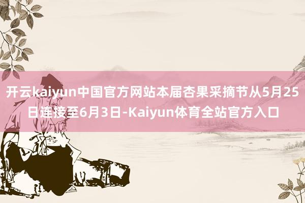 开云kaiyun中国官方网站本届杏果采摘节从5月25日连接至6月3日-Kaiyun体育全站官方入口