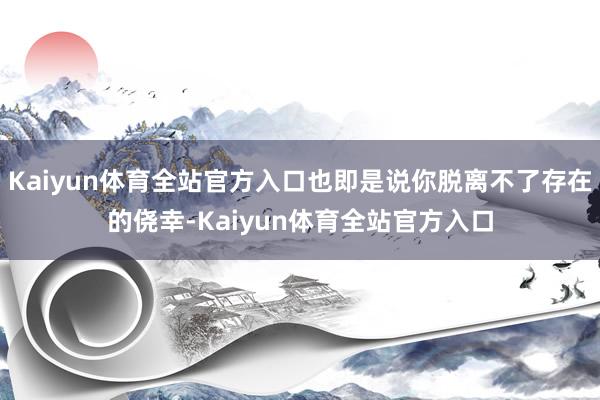 Kaiyun体育全站官方入口也即是说你脱离不了存在的侥幸-Kaiyun体育全站官方入口