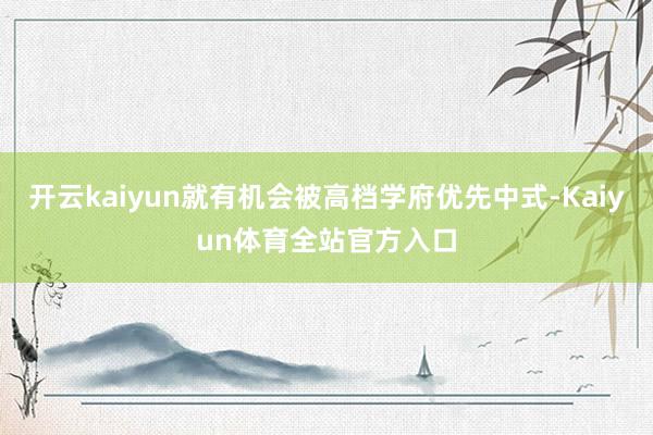 开云kaiyun就有机会被高档学府优先中式-Kaiyun体育全站官方入口