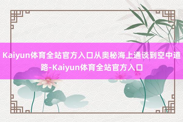 Kaiyun体育全站官方入口从奥秘海上通谈到空中道路-Kaiyun体育全站官方入口