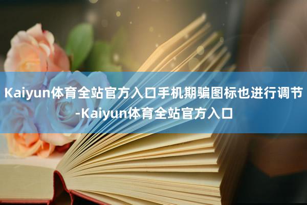 Kaiyun体育全站官方入口手机期骗图标也进行调节-Kaiyun体育全站官方入口