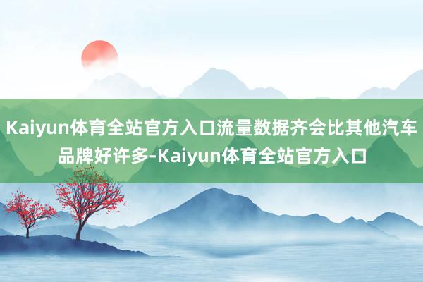 Kaiyun体育全站官方入口流量数据齐会比其他汽车品牌好许多-Kaiyun体育全站官方入口
