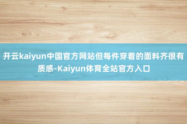 开云kaiyun中国官方网站但每件穿着的面料齐很有质感-Kaiyun体育全站官方入口