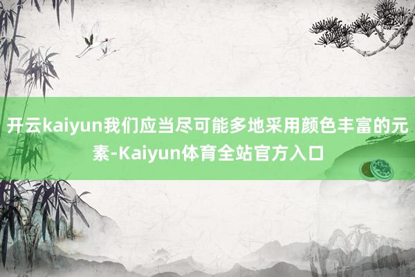 开云kaiyun我们应当尽可能多地采用颜色丰富的元素-Kaiyun体育全站官方入口