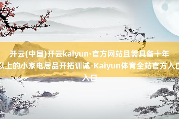 开云(中国)开云kaiyun·官方网站且需具备十年以上的小家电居品开拓训诫-Kaiyun体育全站官方入口