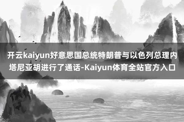 开云kaiyun好意思国总统特朗普与以色列总理内塔尼亚胡进行了通话-Kaiyun体育全站官方入口