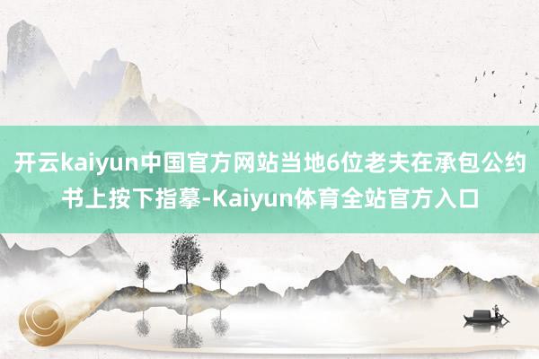 开云kaiyun中国官方网站当地6位老夫在承包公约书上按下指摹-Kaiyun体育全站官方入口