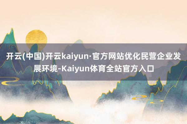 开云(中国)开云kaiyun·官方网站优化民营企业发展环境-Kaiyun体育全站官方入口