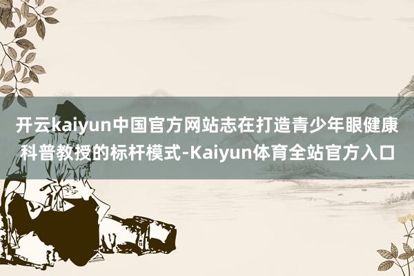开云kaiyun中国官方网站志在打造青少年眼健康科普教授的标杆模式-Kaiyun体育全站官方入口