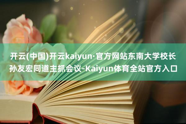 开云(中国)开云kaiyun·官方网站东南大学校长孙友宏同道主抓会议-Kaiyun体育全站官方入口