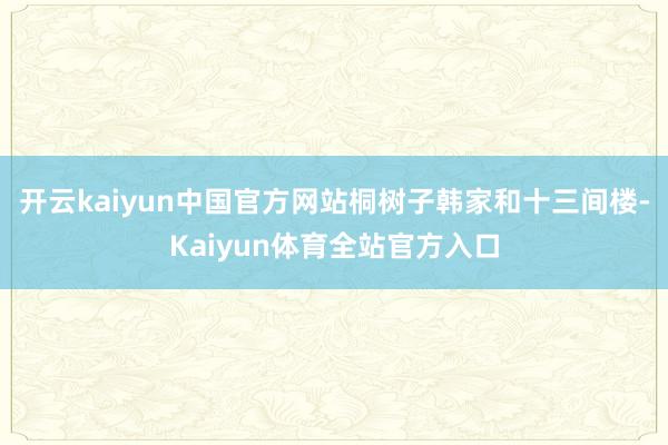 开云kaiyun中国官方网站桐树子韩家和十三间楼-Kaiyun体育全站官方入口