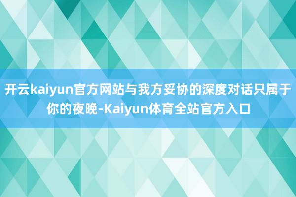 开云kaiyun官方网站与我方妥协的深度对话只属于你的夜晚-Kaiyun体育全站官方入口
