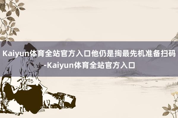 Kaiyun体育全站官方入口他仍是掏最先机准备扫码-Kaiyun体育全站官方入口
