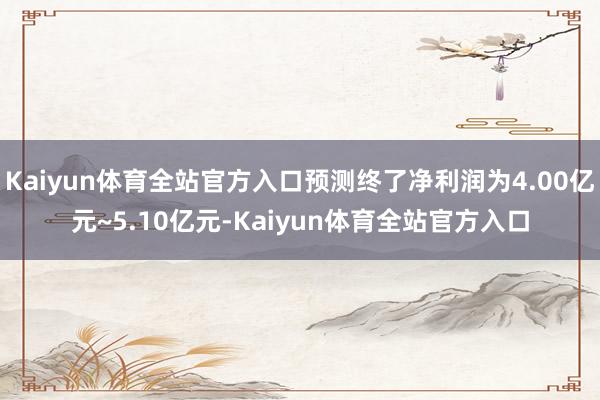 Kaiyun体育全站官方入口预测终了净利润为4.00亿元~5.10亿元-Kaiyun体育全站官方入口
