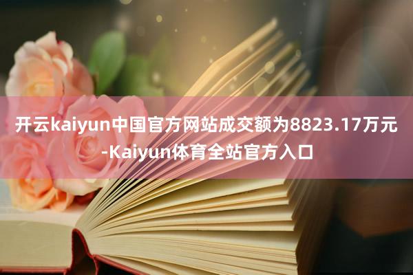 开云kaiyun中国官方网站成交额为8823.17万元-Kaiyun体育全站官方入口