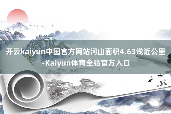 开云kaiyun中国官方网站河山面积4.63浅近公里-Kaiyun体育全站官方入口