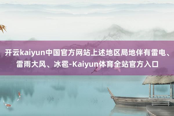 开云kaiyun中国官方网站上述地区局地伴有雷电、雷雨大风、冰雹-Kaiyun体育全站官方入口