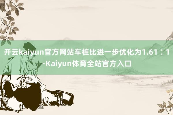 开云kaiyun官方网站车桩比进一步优化为1.61∶1-Kaiyun体育全站官方入口