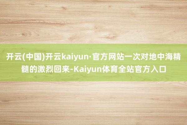 开云(中国)开云kaiyun·官方网站一次对地中海精髓的激烈回来-Kaiyun体育全站官方入口