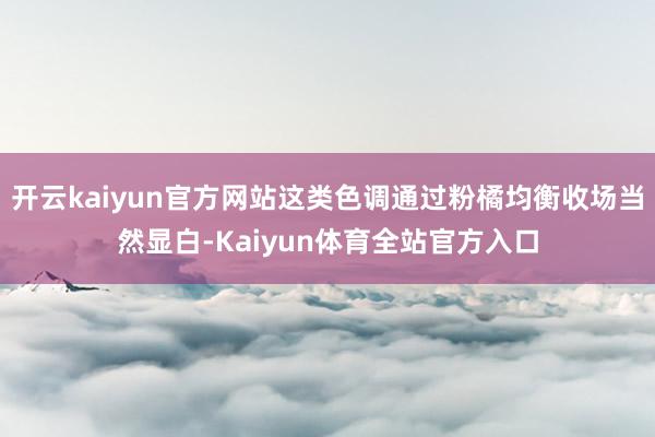 开云kaiyun官方网站这类色调通过粉橘均衡收场当然显白-Kaiyun体育全站官方入口