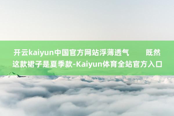 开云kaiyun中国官方网站浮薄透气 既然这款裙子是夏季款-Kaiyun体育全站官方入口