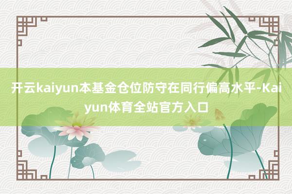 开云kaiyun本基金仓位防守在同行偏高水平-Kaiyun体育全站官方入口