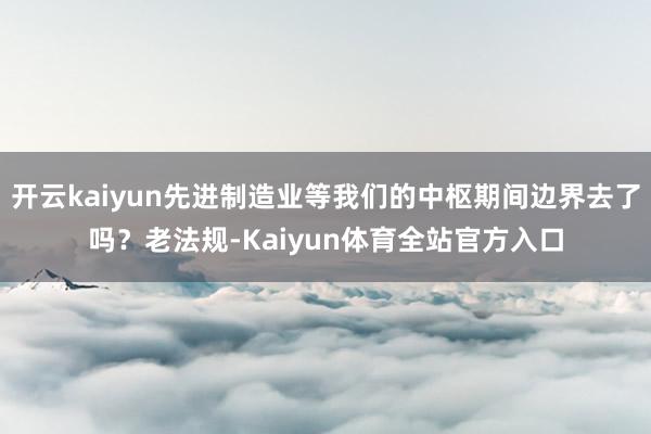 开云kaiyun先进制造业等我们的中枢期间边界去了吗？老法规-Kaiyun体育全站官方入口