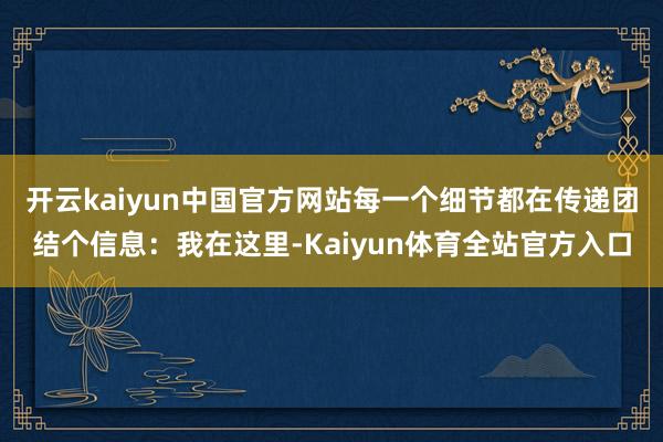 开云kaiyun中国官方网站每一个细节都在传递团结个信息：我在这里-Kaiyun体育全站官方入口