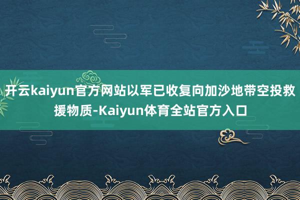 开云kaiyun官方网站以军已收复向加沙地带空投救援物质-Kaiyun体育全站官方入口