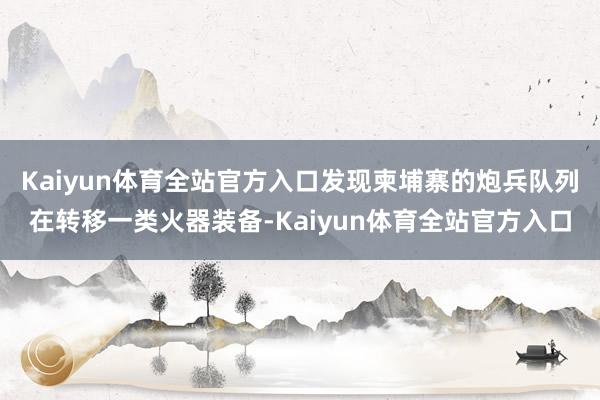 Kaiyun体育全站官方入口发现柬埔寨的炮兵队列在转移一类火器装备-Kaiyun体育全站官方入口