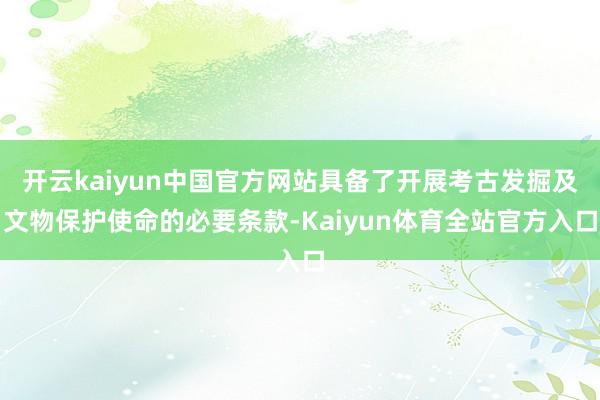 开云kaiyun中国官方网站具备了开展考古发掘及文物保护使命的必要条款-Kaiyun体育全站官方入口