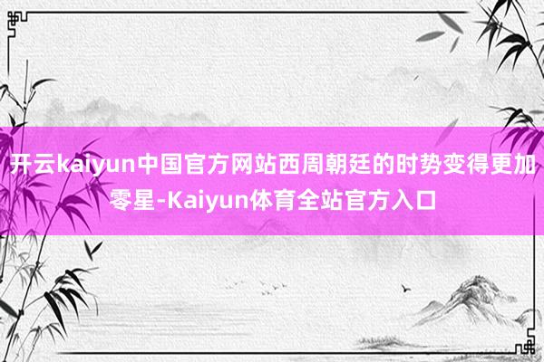 开云kaiyun中国官方网站西周朝廷的时势变得更加零星-Kaiyun体育全站官方入口