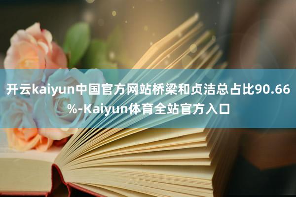 开云kaiyun中国官方网站桥梁和贞洁总占比90.66%-Kaiyun体育全站官方入口