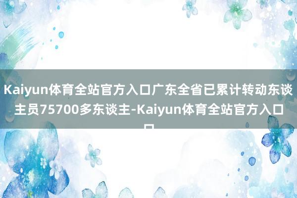 Kaiyun体育全站官方入口广东全省已累计转动东谈主员75700多东谈主-Kaiyun体育全站官方入口