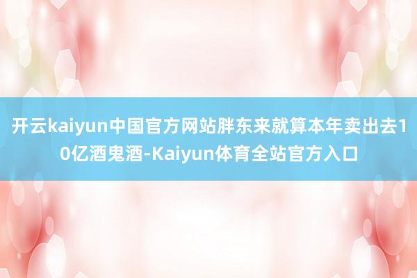开云kaiyun中国官方网站胖东来就算本年卖出去10亿酒鬼酒-Kaiyun体育全站官方入口