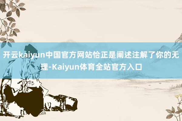 开云kaiyun中国官方网站恰正是阐述注解了你的无理-Kaiyun体育全站官方入口
