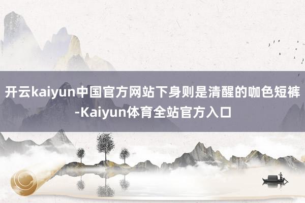 开云kaiyun中国官方网站下身则是清醒的咖色短裤-Kaiyun体育全站官方入口