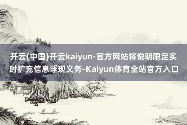 开云(中国)开云kaiyun·官方网站将说明限定实时扩充信息浮现义务-Kaiyun体育全站官方入口
